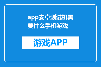 app安卓测试机需要什么手机游戏(安卓测试机需要哪种手机游戏？)