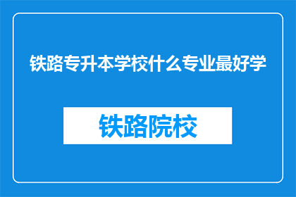 铁路专升本学校什么专业最好学(铁路专升本学校中，哪些专业最易掌握？)