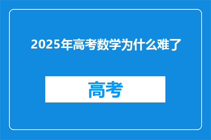 2025年高考数学为什么难了(2025年高考数学难度增加的原因是什么？)