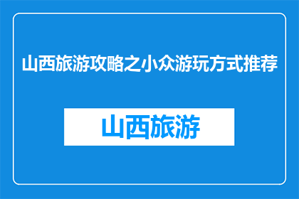 山西旅游攻略之小众游玩方式推荐(山西旅游：探索小众景点，体验独特魅力吗？)