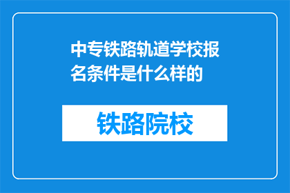 中专铁路轨道学校报名条件是什么样的(中专铁路轨道学校报名条件是什么？)