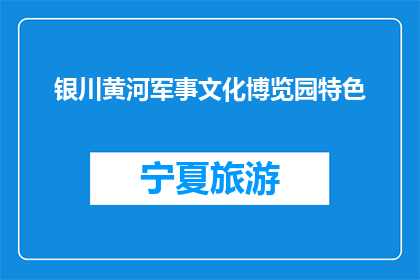 银川黄河军事文化博览园特色(银川黄河军事文化博览园的特色是什么？)