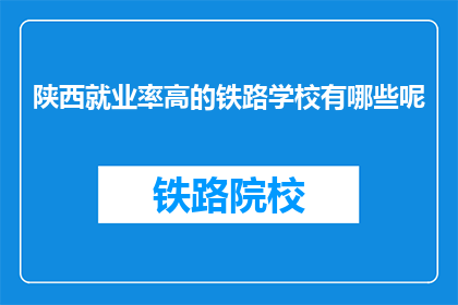 陕西就业率高的铁路学校有哪些呢(哪些陕西铁路学校就业率高？)