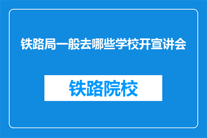 铁路局一般去哪些学校开宣讲会(铁路局通常选择哪些高等院校进行宣讲会？)