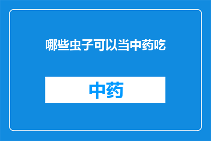 哪些虫子可以当中药吃(哪些虫子能入药？)