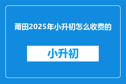 莆田2025年小升初怎么收费的(莆田2025年小升初收费标准如何？)