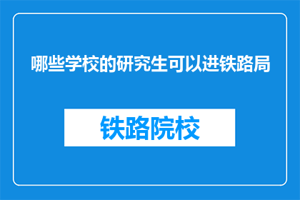 哪些学校的研究生可以进铁路局(哪些研究生有机会进入铁路局工作？)
