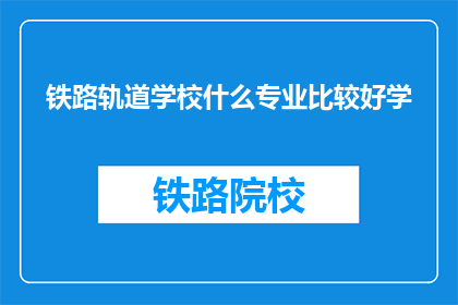 铁路轨道学校什么专业比较好学(铁路轨道学校哪些专业更容易掌握？)