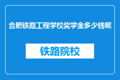 合肥铁路工程学校奖学金多少钱呢(合肥铁路工程学校奖学金金额是多少？)