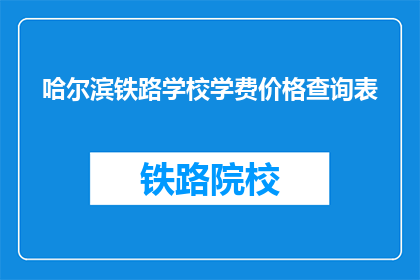 哈尔滨铁路学校学费价格查询表(哈尔滨铁路学校学费价格查询表是什么？)