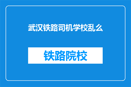 武汉铁路司机学校乱么(武汉铁路司机学校是否混乱？)
