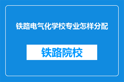 铁路电气化学校专业怎样分配(铁路电气化学校专业如何分配？)
