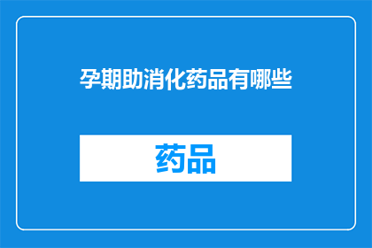 孕期助消化药品有哪些(孕期助消化药品有哪些？)