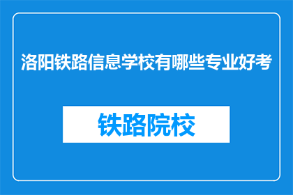 洛阳铁路信息学校有哪些专业好考(洛阳铁路信息学校哪些专业好考？)
