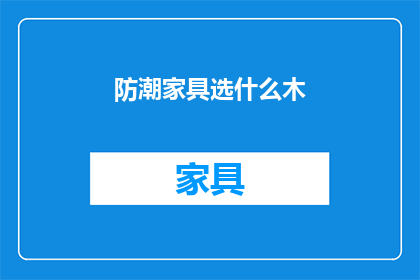 防潮家具选什么木(选择哪种木材的防潮家具？)