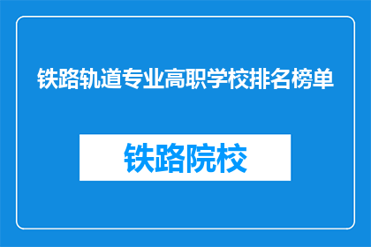 铁路轨道专业高职学校排名榜单(铁路轨道专业高职学校排名榜单：哪些学校在行业中名列前茅？)