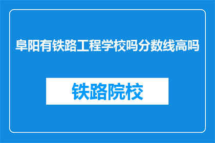 阜阳有铁路工程学校吗分数线高吗(阜阳是否有铁路工程学校？其录取分数线如何？)