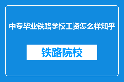 中专毕业铁路学校工资怎么样知乎(中专毕业铁路学校毕业生的薪资水平如何？)