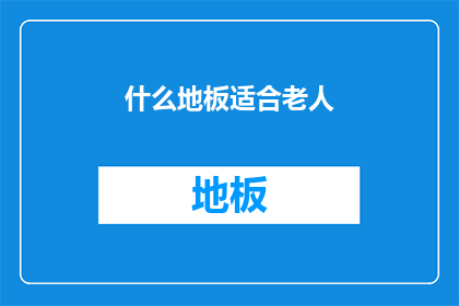 什么地板适合老人(适合老人的地板材质有哪些？)