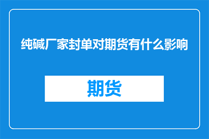 纯碱厂家封单对期货有什么影响(纯碱厂家封单对期货市场有何影响？)