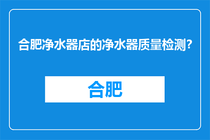 合肥净水器店的净水器质量检测？(合肥净水器店的净水器质量如何检测？)