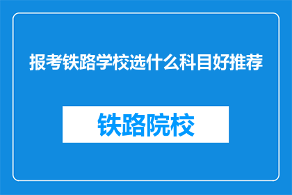 报考铁路学校选什么科目好推荐(报考铁路学校时，应选择哪些科目进行准备？)