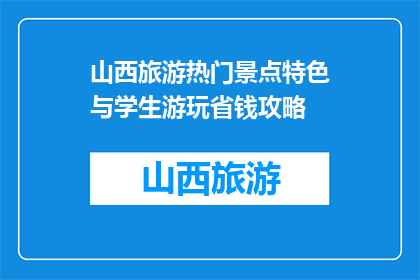 山西旅游热门景点特色与学生游玩省钱攻略(山西旅游必游景点，学生如何巧妙省钱？)