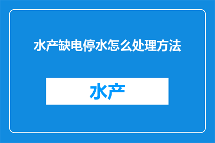 水产缺电停水怎么处理方法(如何处理水产养殖因缺电和停水造成的困境？)