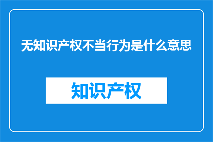 无知识产权不当行为是什么意思(无知识产权不当行为是什么？)