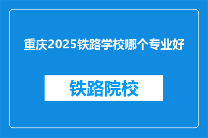 重庆2025铁路学校哪个专业好(重庆2025年铁路学校，哪个专业最受欢迎？)