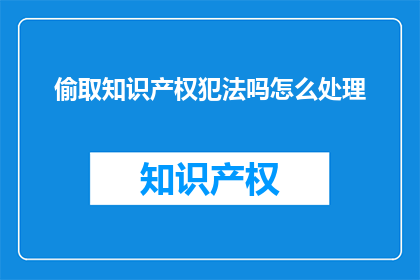 偷取知识产权犯法吗怎么处理(偷取知识产权是否违法？应如何应对？)