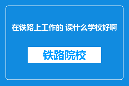 在铁路上工作的 读什么学校好啊(铁路工作，求推荐合适的学校？)