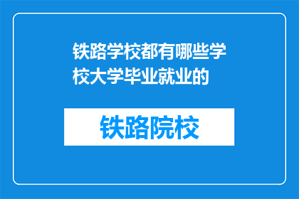 铁路学校都有哪些学校大学毕业就业的(铁路学校毕业生就业情况如何？)