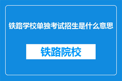 铁路学校单独考试招生是什么意思(铁路学校单独考试招生是什么？)