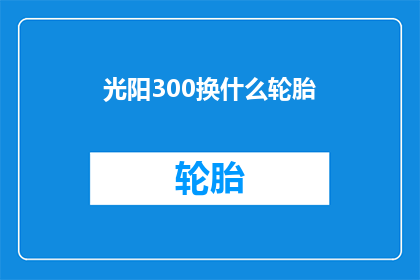 光阳300换什么轮胎(光阳300更换轮胎应选择什么型号？)