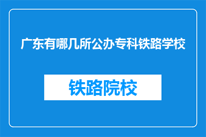 广东有哪几所公办专科铁路学校(广东有哪些公办专科铁路学校？)