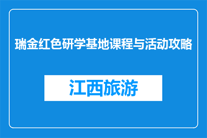 瑞金红色研学基地课程与活动攻略(瑞金红色研学基地：探索革命历史，体验活动攻略)