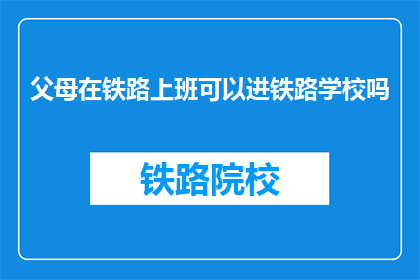 父母在铁路上班可以进铁路学校吗(父母在铁路工作，孩子能进入铁路学校吗？)