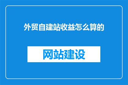 外贸自建站收益怎么算的(如何计算外贸自建站的收益？)