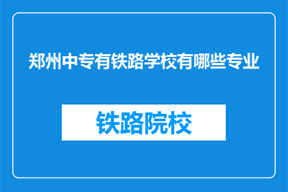 郑州中专有铁路学校有哪些专业(郑州中专有哪些铁路专业？)