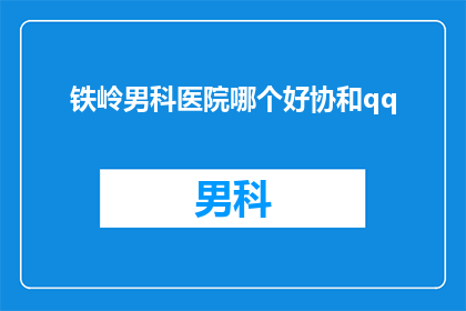 铁岭男科医院哪个好协和qq(铁岭男科医院哪个好？协和qq咨询)