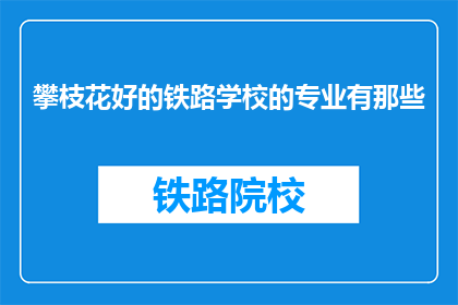 攀枝花好的铁路学校的专业有那些(攀枝花铁路学校有哪些专业？)