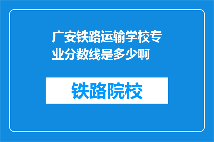 广安铁路运输学校专业分数线是多少啊(广安铁路运输学校专业分数线是多少？)
