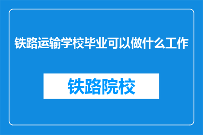 铁路运输学校毕业可以做什么工作(铁路运输学校毕业生的职业选择有哪些？)