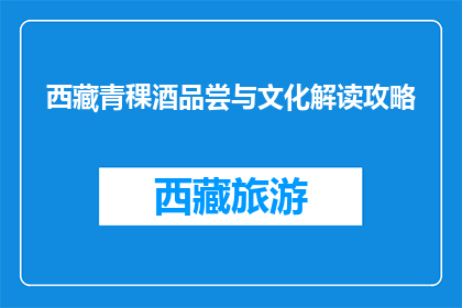 西藏青稞酒品尝与文化解读攻略(探索西藏青稞酒：品尝与文化解读的完美之旅)
