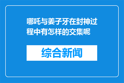 哪吒与姜子牙在封神过程中有怎样的交集呢(哪吒与姜子牙在封神过程中的交集是什么？)