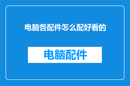 电脑各配件怎么配好看的(如何搭配电脑各配件以打造美观的电脑系统？)