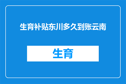 生育补贴东川多久到账云南(生育补贴何时抵达云南？)
