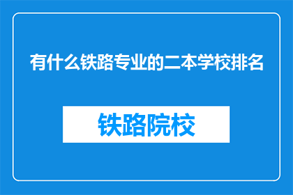 有什么铁路专业的二本学校排名(哪些二本院校在铁路专业领域排名靠前？)