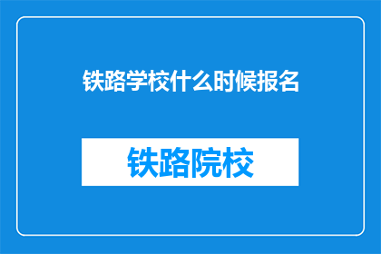 铁路学校什么时候报名(铁路学校报名何时开始？)